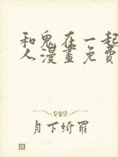 和鬼在一起的男人漫画免费完整版