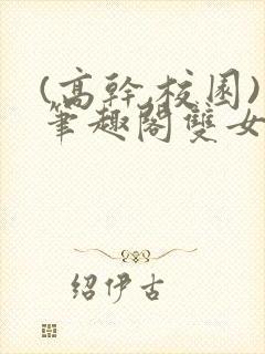 (高干,校园)笔趣阁双女主gl