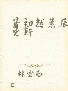 萧初然叶辰最新更新