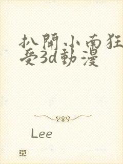 扒开小南狂揉难受3d动漫