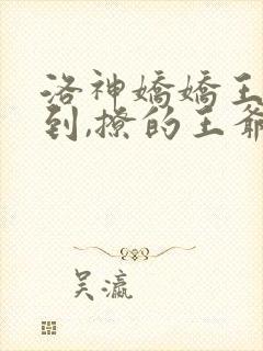 洛神娇娇王妃驾到,撩的王爷脸红心跳完整版