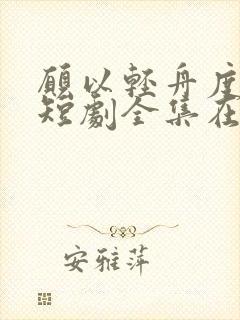 愿以轻舟度余生短剧全集在线观看