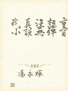 我真没想重生啊小说无弹窗全文免费阅读