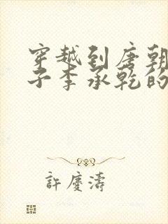 穿越到唐朝成太子李承乾的小说