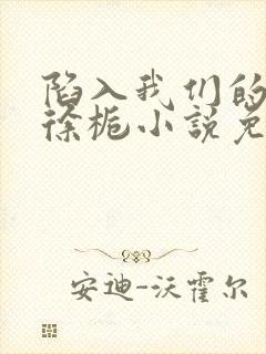 陷入我们的热恋徐栀小说免费阅读