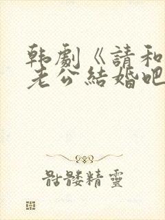 韩剧《请和我的老公结婚吧》