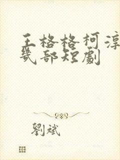 王格格柯淳合作几部短剧