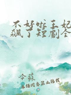 不好啦王妃又发飙了短剧全集免费观看