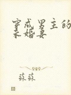 穿成男主的漂亮未婚妻