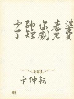 少帅你老婆又跑了短剧免费大结局