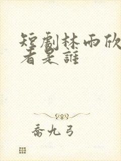 短剧林雨欣扮演者是谁