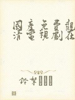 国产免费观看高清电视剧在线播放