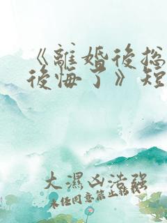 《离婚后总裁他后悔了》短剧