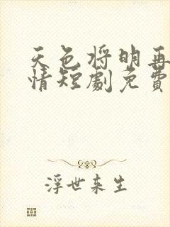 天色将明再见无情短剧免费观看全集