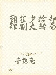 朝花夕拾却已迟短剧大结局