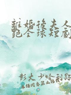 离婚后夫人她惊艳全球短剧播放