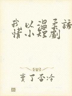 我以温柔诱你深情小短剧