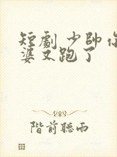 短剧 少帅你老婆又跑了