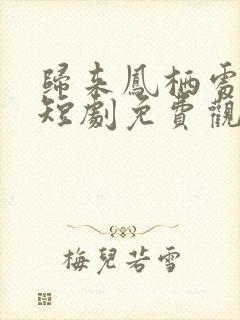 归来凤栖处短剧短剧免费观看全集