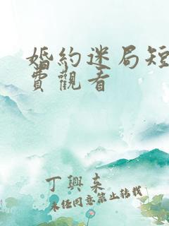 婚约迷局短剧免费观看