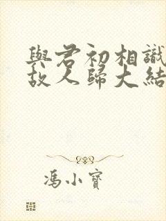 与君初相识恰似故人归大结局