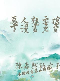 恶人想要抢救一下漫画免费漫画快看