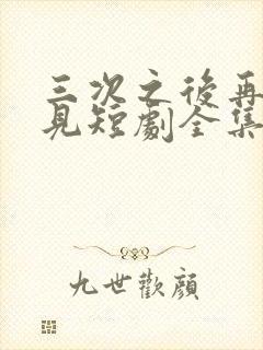 三次之后再也不见短剧全集