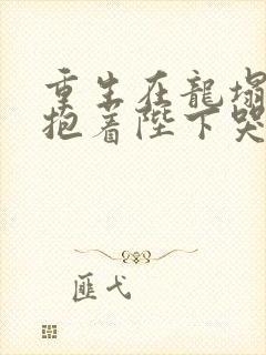 重生在龙塌宠妃抱着陛下哭 剧