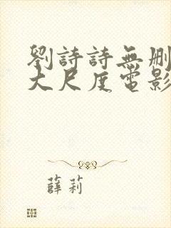 刘诗诗无删减版大尺度电影