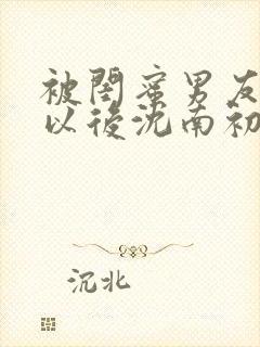 被闺蜜男友上错以后沈南初