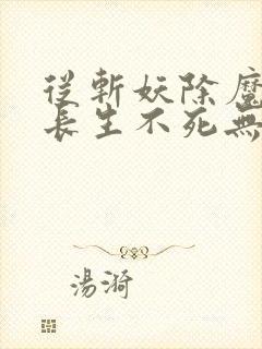 从斩妖除魔开始长生不死无删减全文免费阅读