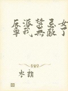 反派禁忌女帝师尊我无敌了免费阅读