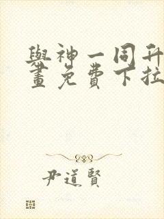 与神一同升级漫画免费下拉式全集