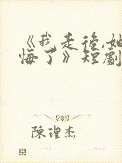 《我走后,她后悔了》短剧