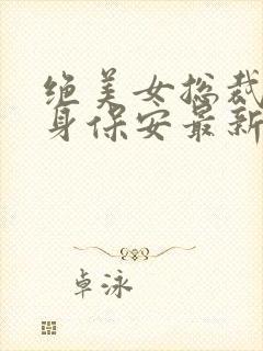 绝美女总裁的贴身保安最新章节