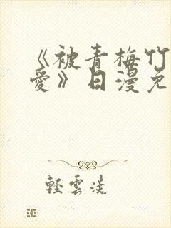 《被青梅竹马宠爱》日漫免费阅读