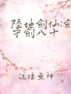 陆地剑仙:剑阁守剑八十