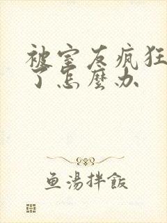 被室友疯狂舔p了怎么办