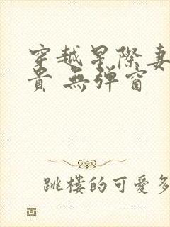 穿越星际妻荣夫贵 无弹窗