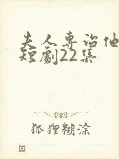 夫人专治他不服短剧22集