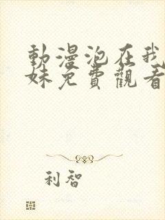 动漫泡在我家辣妹免费观看全集