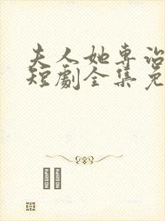 夫人她专治不服短剧全集免费