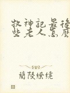 牧神记最后的那些老人怎么样了