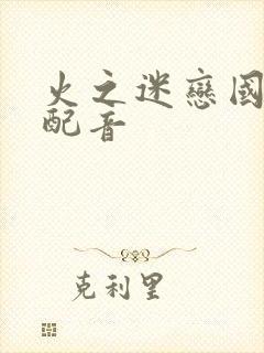 火之迷恋国语版配音