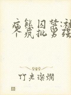 病态囚禁:被三个疯批男强制爱