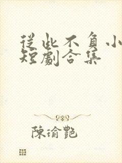 从此不负小相思短剧合集