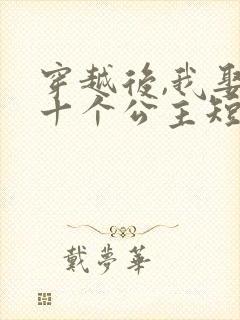 穿越后,我娶了十个公主短剧免费观看