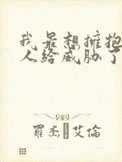 我最想拥抱的男人给威胁了漫画全集免费