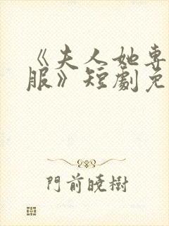 《夫人她专治不服》短剧免费观看全集