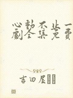 心动不止一刻短剧全集免费观看